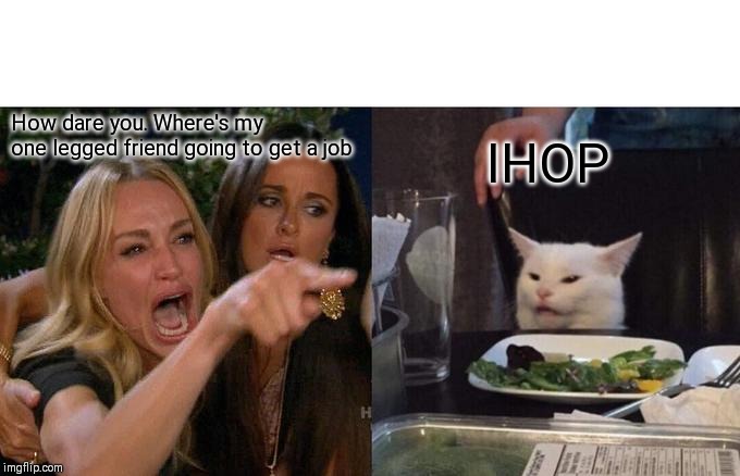Woman Yelling At Cat Meme | How dare you. Where's my one legged friend going to get a job; IHOP | image tagged in memes,woman yelling at cat | made w/ Imgflip meme maker