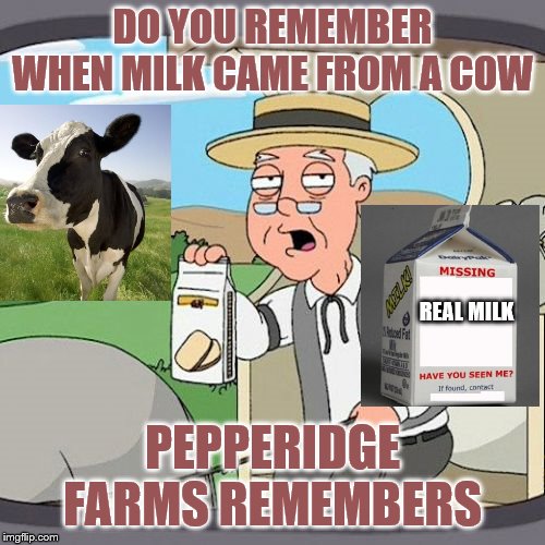 Pepperidge Farm Remembers | DO YOU REMEMBER WHEN MILK CAME FROM A COW; REAL MILK; PEPPERIDGE FARMS REMEMBERS | image tagged in memes,pepperidge farm remembers,funny memes | made w/ Imgflip meme maker