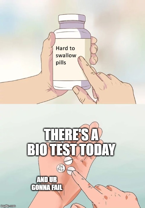 Hard To Swallow Pills | THERE'S A BIO TEST TODAY; AND UR GONNA FAIL | image tagged in memes,hard to swallow pills | made w/ Imgflip meme maker
