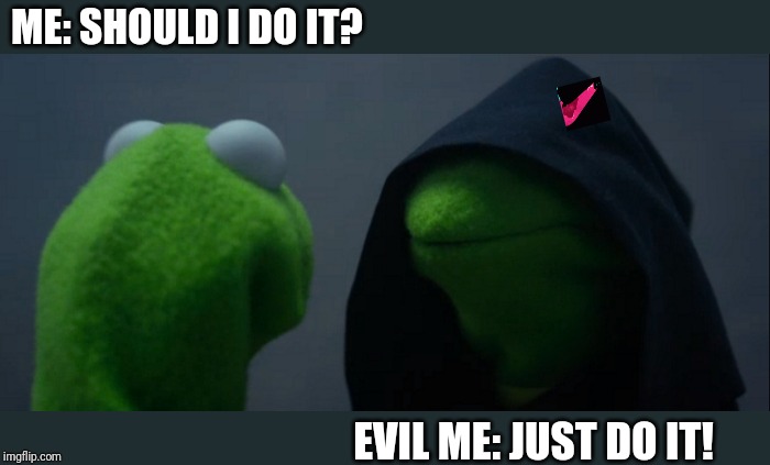 Evil Kermit Meme | ME: SHOULD I DO IT? EVIL ME: JUST DO IT! | image tagged in memes,evil kermit | made w/ Imgflip meme maker
