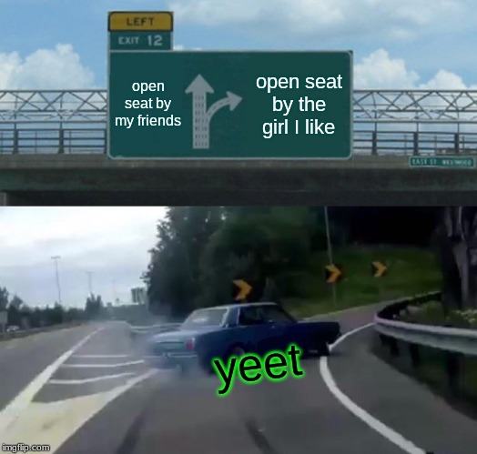 Left Exit 12 Off Ramp | open seat by my friends; open seat by the girl I like; yeet | image tagged in memes,left exit 12 off ramp | made w/ Imgflip meme maker