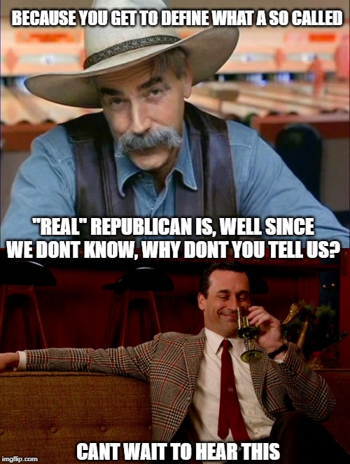 BECAUSE YOU GET TO DEFINE WHAT A SO CALLED "REAL" REPUBLICAN IS, WELL SINCE WE DONT KNOW, WHY DONT YOU TELL US? CANT WAIT TO HEAR THIS | image tagged in don draper new years eve,sam elliott special kind of stupid | made w/ Imgflip meme maker