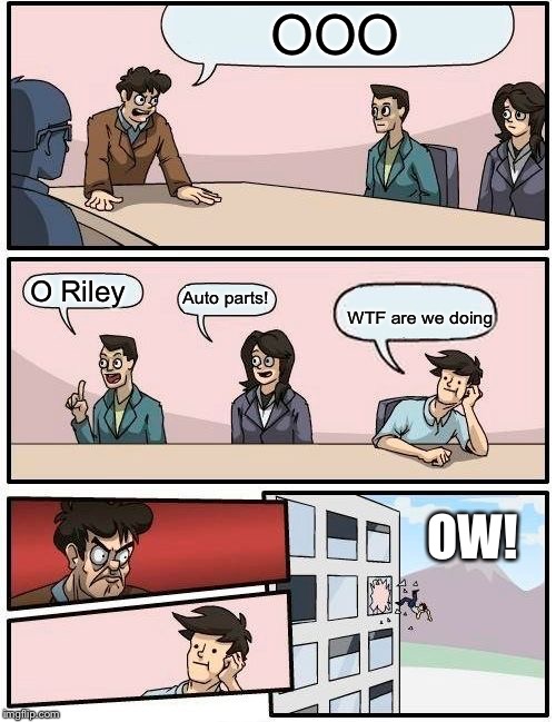 Boardroom Meeting Suggestion Meme | OOO O Riley Auto parts! WTF are we doing OW! | image tagged in memes,boardroom meeting suggestion | made w/ Imgflip meme maker