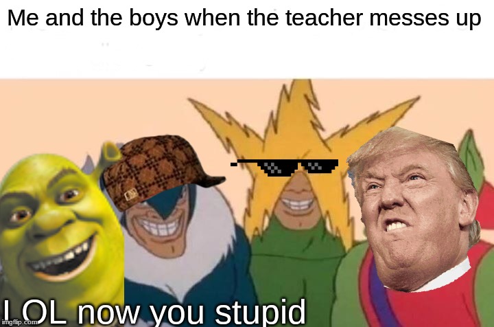 Me And The Boys | Me and the boys when the teacher messes up; LOL now you stupid | image tagged in memes,me and the boys | made w/ Imgflip meme maker