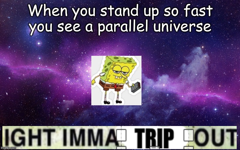 that moment when this happens | When you stand up so fast you see a parallel universe | image tagged in galaxy,funny,memes,spongebob ight imma head out,fun | made w/ Imgflip meme maker