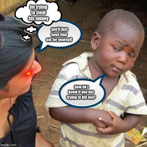 Third World Skeptical Kid | im trying to steal his money; you'll just have find out for yourself; how do i know if you not trying to kill me? | image tagged in memes,third world skeptical kid | made w/ Imgflip meme maker