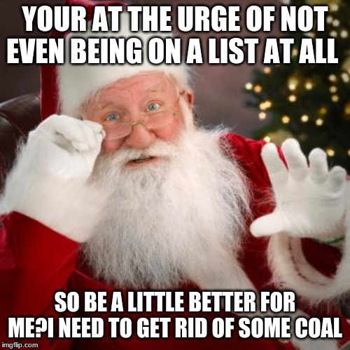 fuck comfortable santa | YOUR AT THE URGE OF NOT EVEN BEING ON A LIST AT ALL SO BE A LITTLE BETTER FOR ME?I NEED TO GET RID OF SOME COAL | image tagged in fuck comfortable santa | made w/ Imgflip meme maker