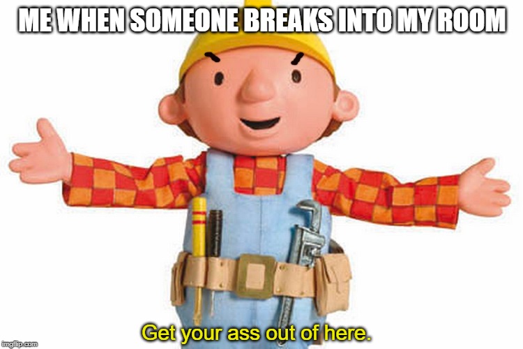 ME WHEN SOMEONE BREAKS INTO MY ROOM; Get your ass out of here. | image tagged in bob the builder | made w/ Imgflip meme maker