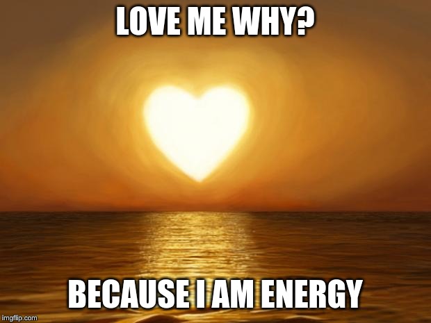 Love | LOVE ME WHY? BECAUSE I AM ENERGY | image tagged in love | made w/ Imgflip meme maker