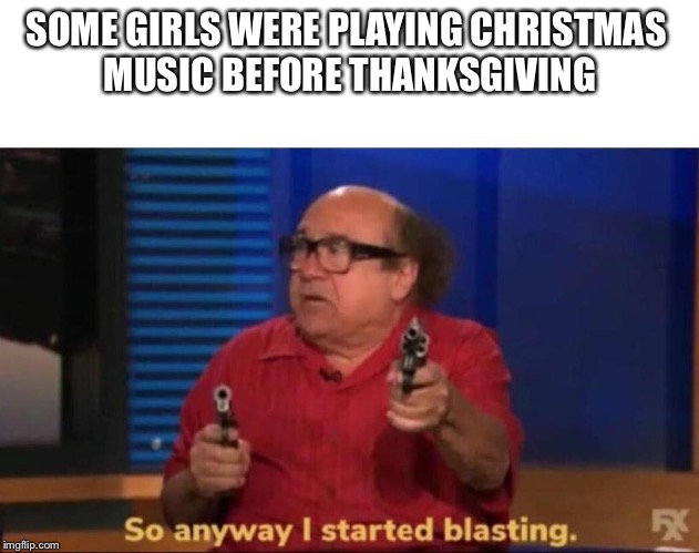 So anyway I started blasting | SOME GIRLS WERE PLAYING CHRISTMAS 
MUSIC BEFORE THANKSGIVING | image tagged in so anyway i started blasting | made w/ Imgflip meme maker