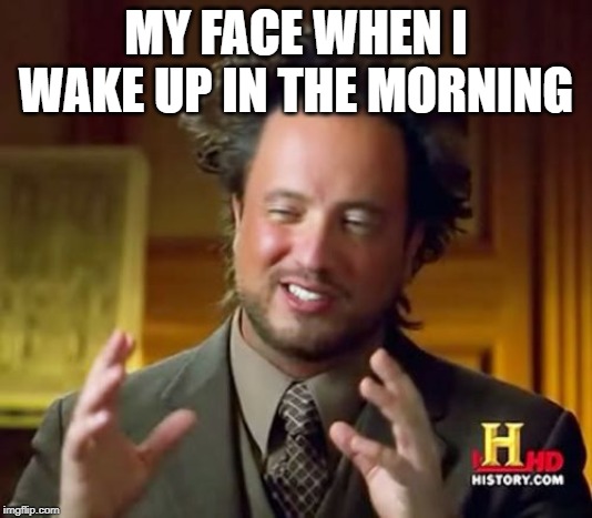 Ancient Aliens | MY FACE WHEN I WAKE UP IN THE MORNING | image tagged in memes,ancient aliens | made w/ Imgflip meme maker