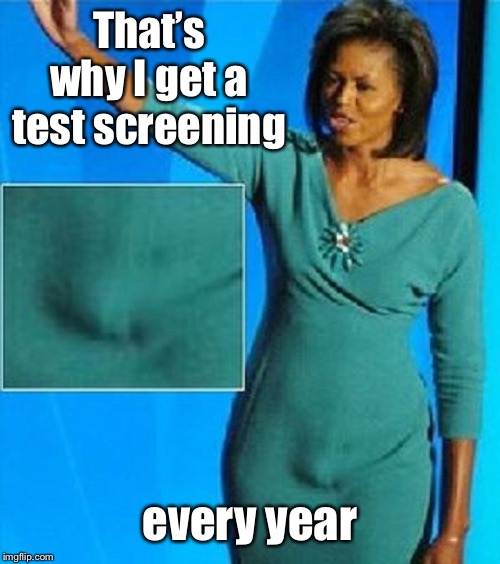 Michelle Obama Has a Penis | That’s why I get a test screening every year | image tagged in michelle obama has a penis | made w/ Imgflip meme maker