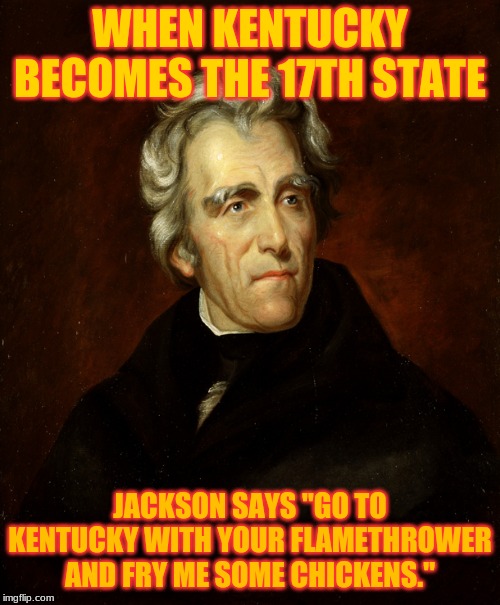 President Andrew Jackson | WHEN KENTUCKY BECOMES THE 17TH STATE; JACKSON SAYS "GO TO KENTUCKY WITH YOUR FLAMETHROWER AND FRY ME SOME CHICKENS." | image tagged in president andrew jackson | made w/ Imgflip meme maker