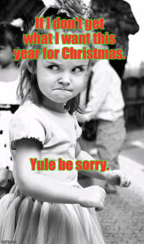 Angry Toddler Meme | If I don't get what I want this year for Christmas. Yule be sorry. | image tagged in memes,angry toddler,christmas | made w/ Imgflip meme maker