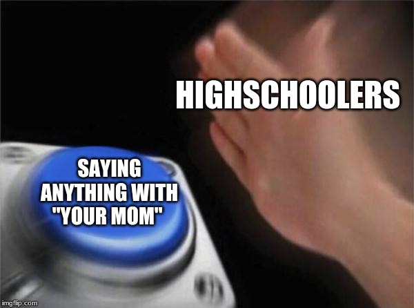 My high-school be like- | HIGHSCHOOLERS; SAYING ANYTHING WITH "YOUR MOM" | image tagged in memes,blank nut button | made w/ Imgflip meme maker