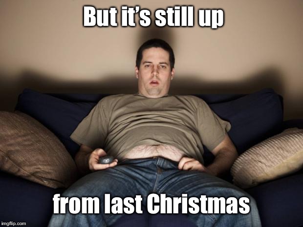 lazy fat guy on the couch | But it’s still up from last Christmas | image tagged in lazy fat guy on the couch | made w/ Imgflip meme maker