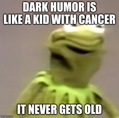 Kermit Weird Face | DARK HUMOR IS LIKE A KID WITH CANCER; IT NEVER GETS OLD | image tagged in kermit weird face,cancer,dark humor | made w/ Imgflip meme maker