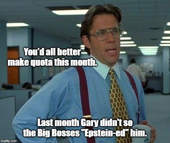That Would Be Great Meme | You'd all better make quota this month. Last month Gary didn't so the Big Bosses "Epstein-ed" him. | image tagged in memes,that would be great | made w/ Imgflip meme maker