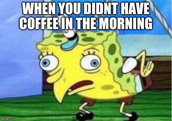 Mocking Spongebob Meme | WHEN YOU DIDNT HAVE COFFEE IN THE MORNING | image tagged in memes,mocking spongebob | made w/ Imgflip meme maker