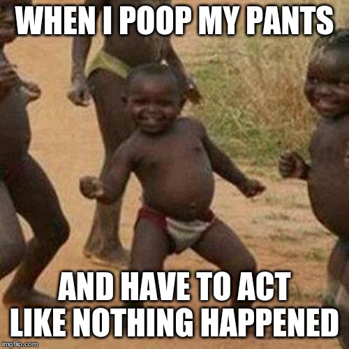 Third World Success Kid Meme | WHEN I POOP MY PANTS; AND HAVE TO ACT LIKE NOTHING HAPPENED | image tagged in memes,third world success kid | made w/ Imgflip meme maker