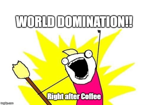 X All The Y Meme | WORLD DOMINATION!! Right after Coffee | image tagged in memes,x all the y | made w/ Imgflip meme maker