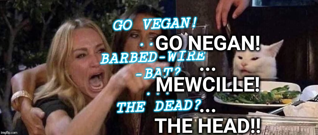 woman yelling at cat | GO VEGAN!
....
BARBED-WIRE 
-BAT?
...
THE DEAD? GO NEGAN!
...
MEWCILLE!
...
THE HEAD!! | image tagged in woman yelling at cat | made w/ Imgflip meme maker