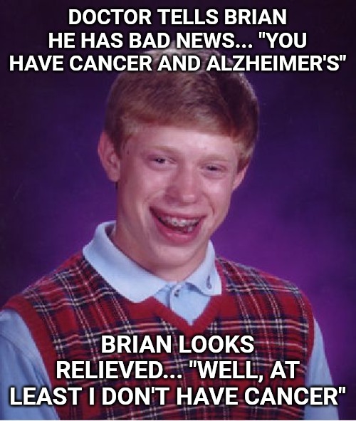 Bad Luck Brian Meme | DOCTOR TELLS BRIAN HE HAS BAD NEWS... "YOU HAVE CANCER AND ALZHEIMER'S"; BRIAN LOOKS RELIEVED... "WELL, AT LEAST I DON'T HAVE CANCER" | image tagged in memes,bad luck brian | made w/ Imgflip meme maker