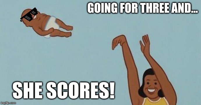 yeet the baby | GOING FOR THREE AND... SHE SCORES! | image tagged in yeet the baby | made w/ Imgflip meme maker