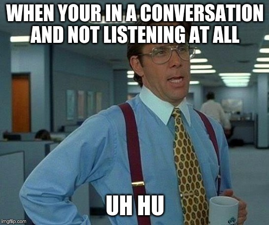 That Would Be Great Meme | WHEN YOUR IN A CONVERSATION AND NOT LISTENING AT ALL; UH HU | image tagged in memes,that would be great | made w/ Imgflip meme maker