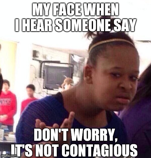 Black Girl Wat Meme | MY FACE WHEN I HEAR SOMEONE SAY; DON'T WORRY, IT'S NOT CONTAGIOUS | image tagged in memes,black girl wat | made w/ Imgflip meme maker