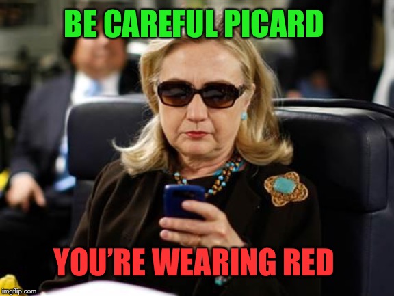 Hillary Clinton Cellphone Meme | BE CAREFUL PICARD YOU’RE WEARING RED | image tagged in memes,hillary clinton cellphone | made w/ Imgflip meme maker