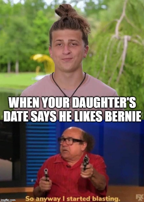 No Pussbots allowed! | WHEN YOUR DAUGHTER'S DATE SAYS HE LIKES BERNIE | image tagged in so anyway i started blasting,bernie sanders,politics,political meme | made w/ Imgflip meme maker