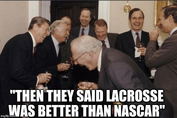Laughing Men In Suits Meme | "THEN THEY SAID LACROSSE WAS BETTER THAN NASCAR" | image tagged in memes,laughing men in suits | made w/ Imgflip meme maker