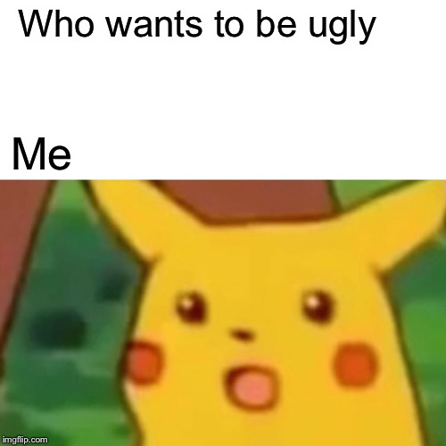 Surprised Pikachu | Who wants to be ugly; Me | image tagged in memes,surprised pikachu | made w/ Imgflip meme maker