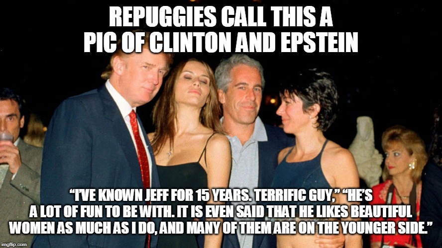 Bill Clinton Epstein | REPUGGIES CALL THIS A PIC OF CLINTON AND EPSTEIN; “I’VE KNOWN JEFF FOR 15 YEARS. TERRIFIC GUY,” “HE’S A LOT OF FUN TO BE WITH. IT IS EVEN SAID THAT HE LIKES BEAUTIFUL WOMEN AS MUCH AS I DO, AND MANY OF THEM ARE ON THE YOUNGER SIDE.” | image tagged in bill clinton | made w/ Imgflip meme maker