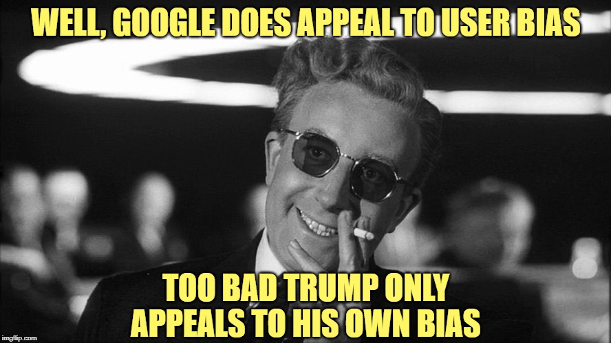 Doctor Strangelove says... | WELL, GOOGLE DOES APPEAL TO USER BIAS TOO BAD TRUMP ONLY APPEALS TO HIS OWN BIAS | image tagged in doctor strangelove says | made w/ Imgflip meme maker