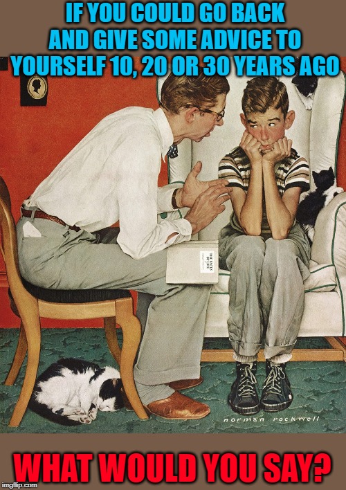 Norman Rockwell  | IF YOU COULD GO BACK AND GIVE SOME ADVICE TO YOURSELF 10, 20 OR 30 YEARS AGO; WHAT WOULD YOU SAY? | image tagged in norman rockwell | made w/ Imgflip meme maker