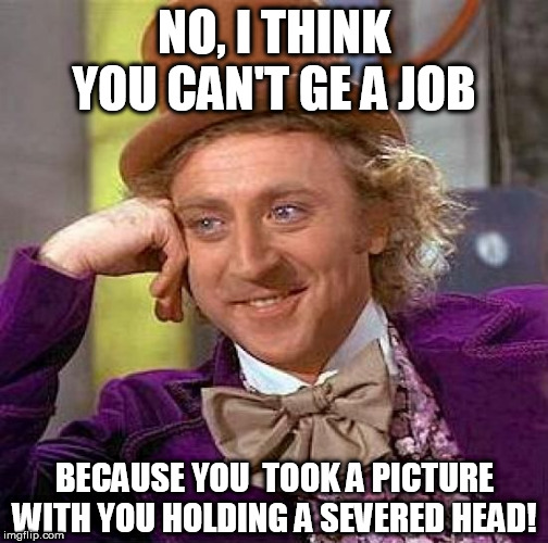 Creepy Condescending Wonka Meme | NO, I THINK YOU CAN'T GE A JOB BECAUSE YOU  TOOK A PICTURE WITH YOU HOLDING A SEVERED HEAD! | image tagged in memes,creepy condescending wonka | made w/ Imgflip meme maker