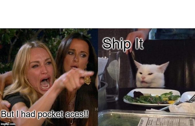 Woman Yelling At Cat Meme | Ship It; But I had pocket aces!! | image tagged in memes,woman yelling at cat | made w/ Imgflip meme maker