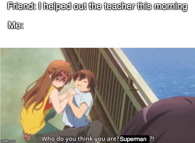 Friend: I helped out the teacher this morning; Me:; Superman | image tagged in school,animeme | made w/ Imgflip meme maker
