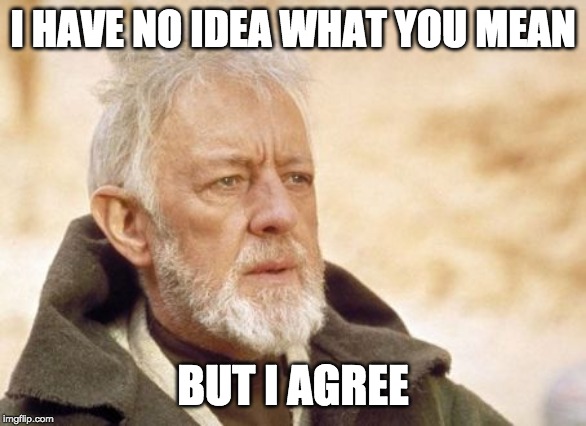 Obi Wan Kenobi Meme | I HAVE NO IDEA WHAT YOU MEAN BUT I AGREE | image tagged in memes,obi wan kenobi | made w/ Imgflip meme maker