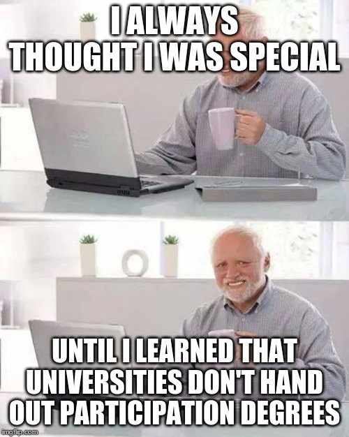Hide the Pain Harold Meme | I ALWAYS THOUGHT I WAS SPECIAL; UNTIL I LEARNED THAT UNIVERSITIES DON'T HAND OUT PARTICIPATION DEGREES | image tagged in memes,hide the pain harold | made w/ Imgflip meme maker