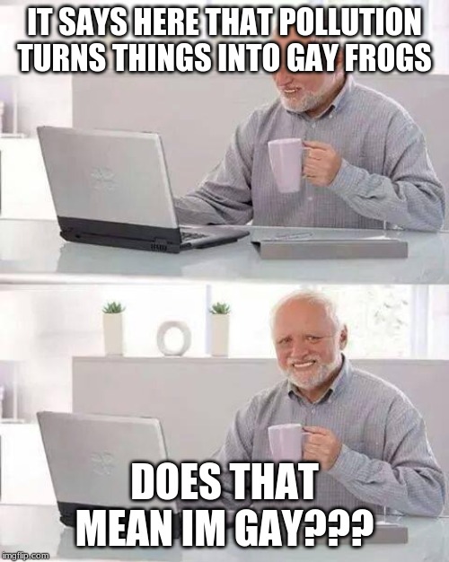 Hide the Pain Harold Meme | IT SAYS HERE THAT POLLUTION TURNS THINGS INTO GAY FROGS; DOES THAT MEAN IM GAY??? | image tagged in memes,hide the pain harold | made w/ Imgflip meme maker