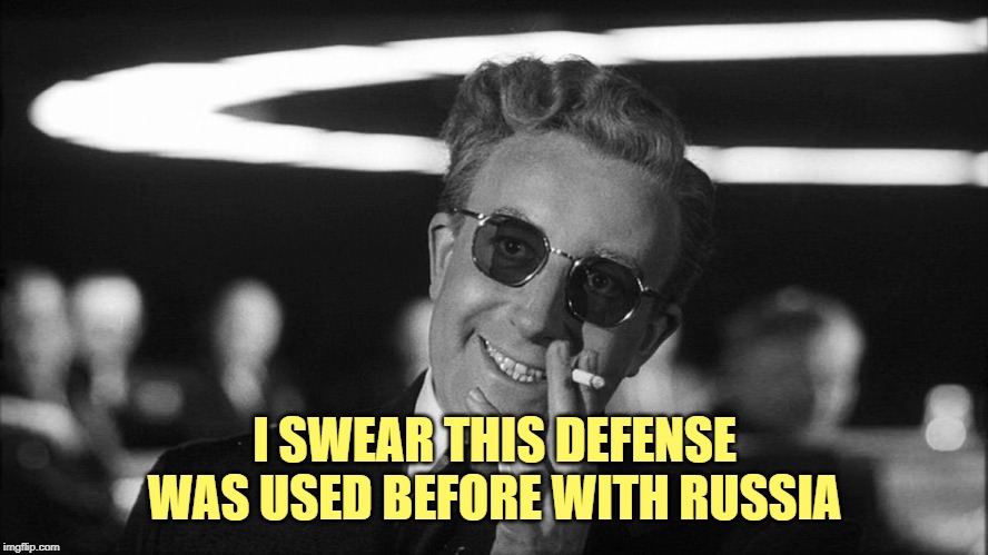 Doctor Strangelove says... | I SWEAR THIS DEFENSE WAS USED BEFORE WITH RUSSIA | image tagged in doctor strangelove says | made w/ Imgflip meme maker