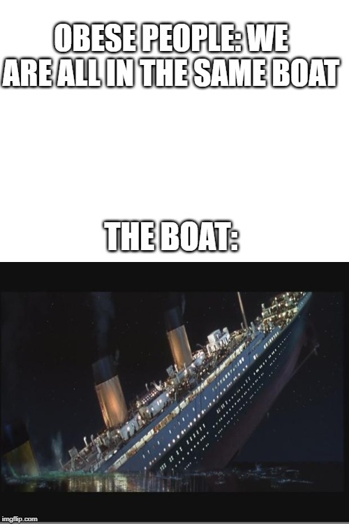 Big ship | OBESE PEOPLE: WE ARE ALL IN THE SAME BOAT; THE BOAT: | image tagged in titanic sinking,blank white template | made w/ Imgflip meme maker