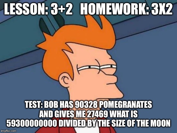 Futurama Fry | LESSON: 3+2   HOMEWORK: 3X2; TEST: BOB HAS 90328 POMEGRANATES AND GIVES ME 27469 WHAT IS 59300000000 DIVIDED BY THE SIZE OF THE MOON | image tagged in memes,futurama fry | made w/ Imgflip meme maker