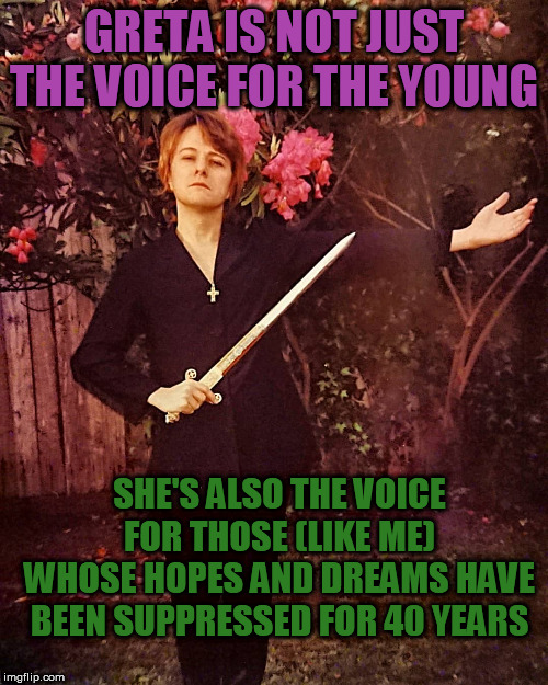 The Facebook Diogenes | GRETA IS NOT JUST THE VOICE FOR THE YOUNG; SHE'S ALSO THE VOICE FOR THOSE (LIKE ME)
WHOSE HOPES AND DREAMS HAVE BEEN SUPPRESSED FOR 40 YEARS | image tagged in madness | made w/ Imgflip meme maker