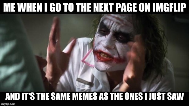 Am I the only one with this problem? | ME WHEN I GO TO THE NEXT PAGE ON IMGFLIP; AND IT'S THE SAME MEMES AS THE ONES I JUST SAW | image tagged in memes,and everybody loses their minds | made w/ Imgflip meme maker