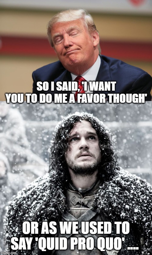 Its not a crime when I do it. | SO I SAID, 'I WANT YOU TO DO ME A FAVOR THOUGH'; OR AS WE USED TO SAY 'QUID PRO QUO' .... | image tagged in trump sad,jon snow day latin,impeach trump,maga,nuts,politics | made w/ Imgflip meme maker