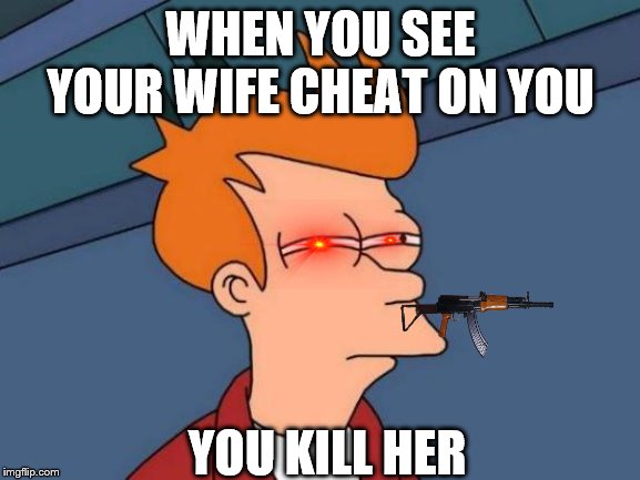 Futurama Fry | WHEN YOU SEE YOUR WIFE CHEAT ON YOU; YOU KILL HER | image tagged in memes,futurama fry | made w/ Imgflip meme maker
